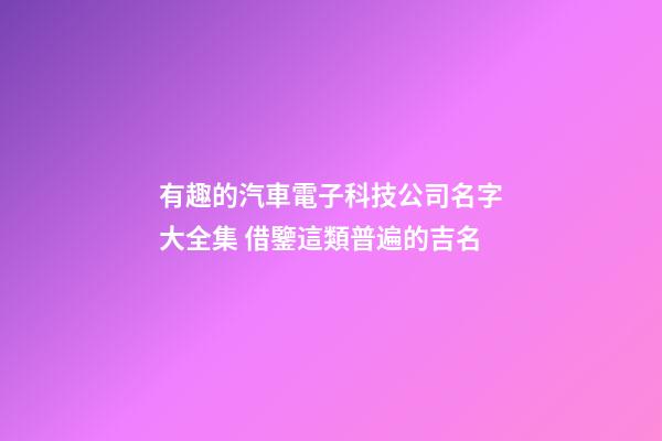 有趣的汽車電子科技公司名字大全集 借鑒這類普遍的吉名-第1張-公司起名-玄機派